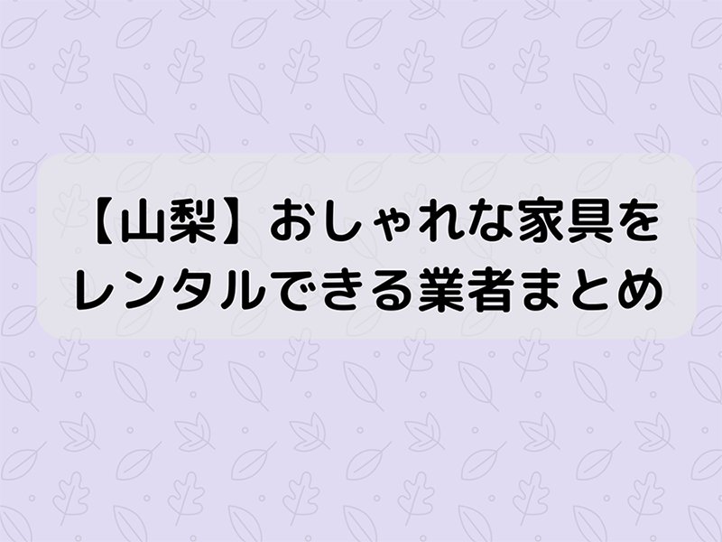 【山梨】おしゃれな家具をレンタルできる業者まとめ