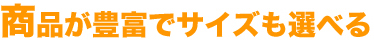 商品が豊富でサイズも選べる