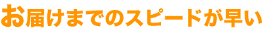 お届けまでのスピードが早い