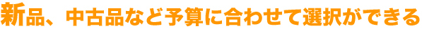新品、中古品など予算に合わせて選択ができる