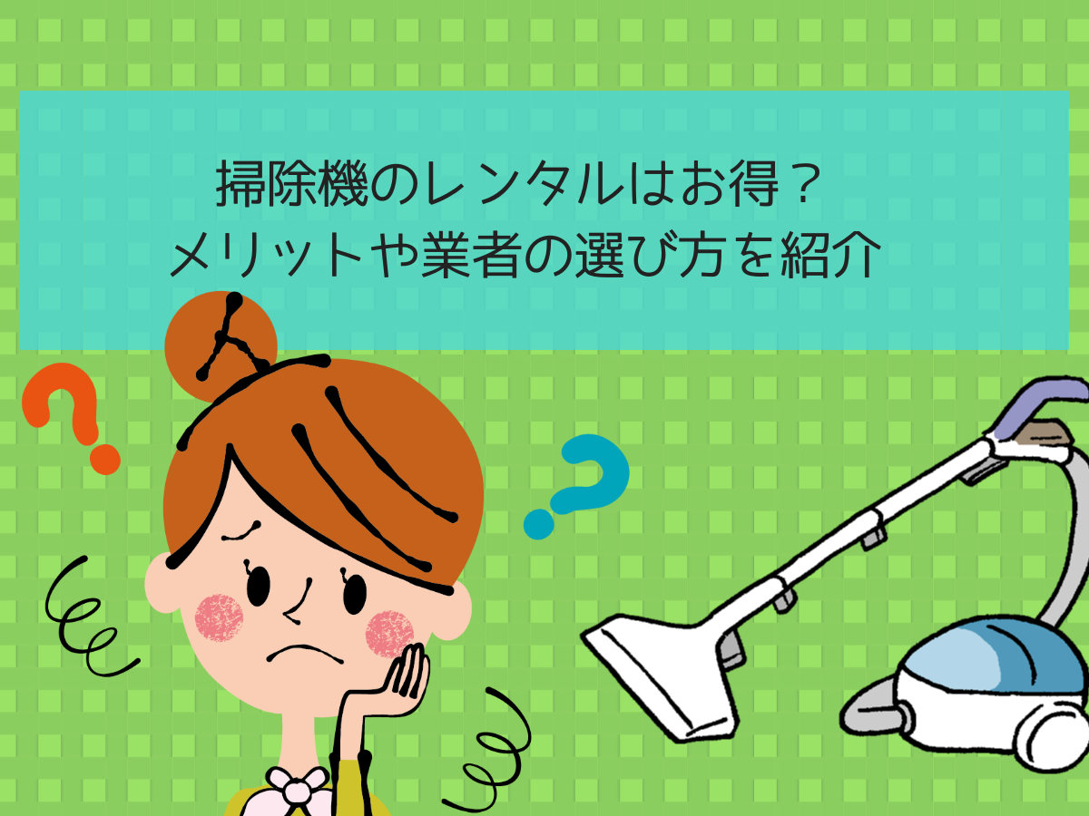 掃除機のレンタルはお得？メリットや業者の選び方を紹介
